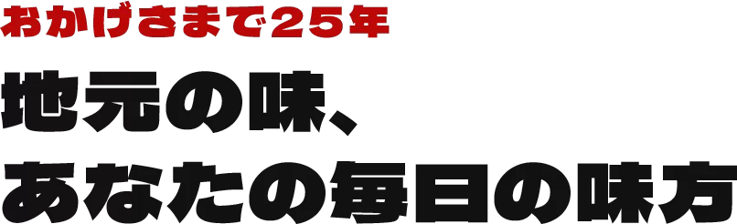 おかげさまで25年
地元の味、
あなたの毎日の味方